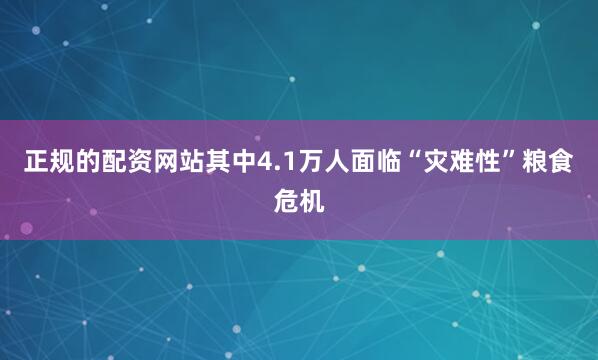 正规的配资网站其中4.1万人面临“灾难性”粮食危机