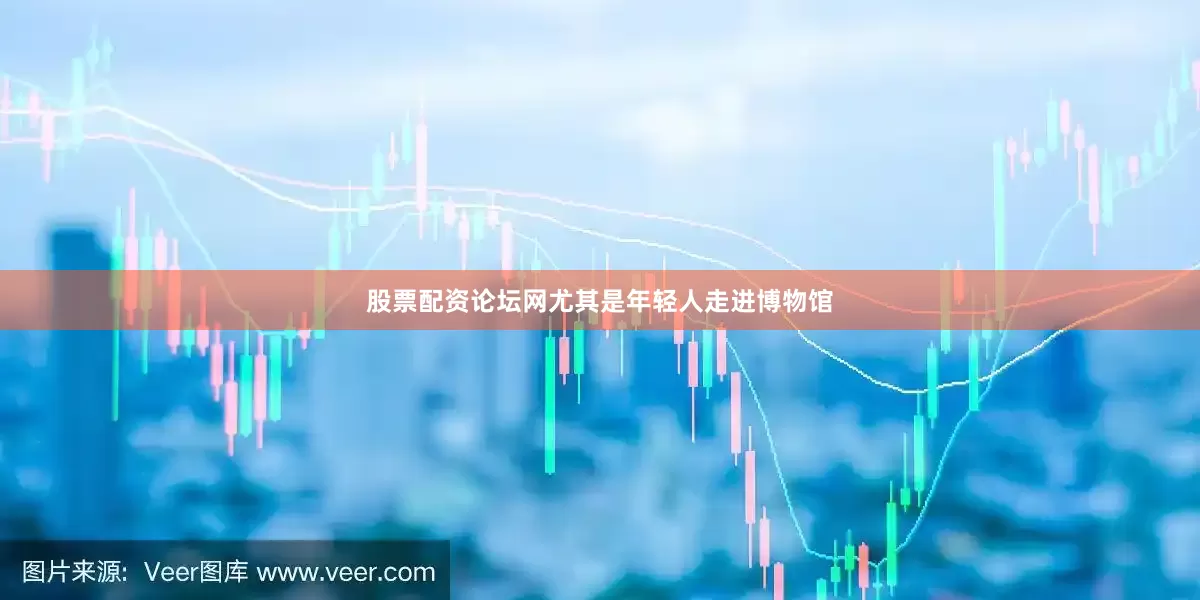股票配资论坛网尤其是年轻人走进博物馆
