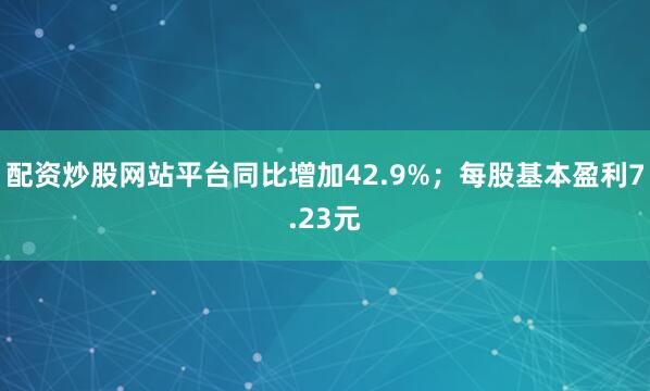 配资炒股网站平台同比增加42.9%；每股基本盈利7.23元