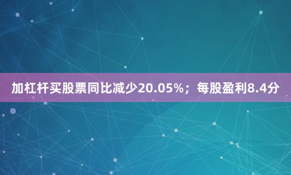 加杠杆买股票同比减少20.05%；每股盈利8.4分