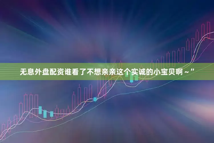 无息外盘配资谁看了不想亲亲这个实诚的小宝贝啊～”