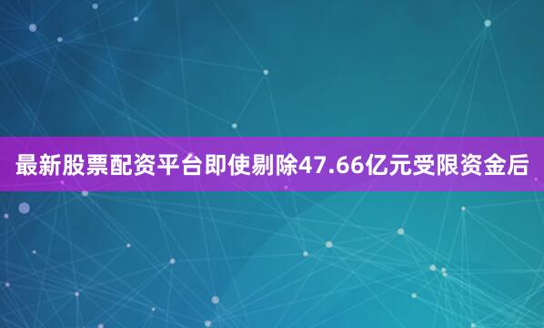 最新股票配资平台即使剔除47.66亿元受限资金后