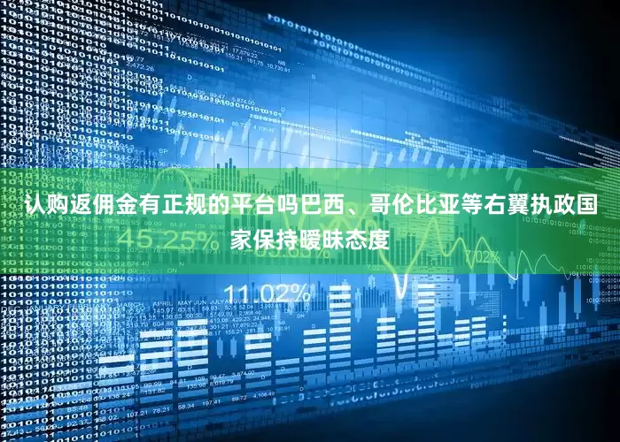 认购返佣金有正规的平台吗巴西、哥伦比亚等右翼执政国家保持暧昧态度