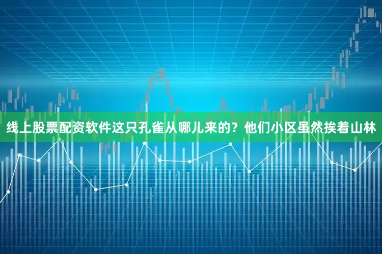 线上股票配资软件这只孔雀从哪儿来的？他们小区虽然挨着山林