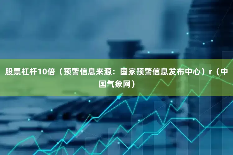 股票杠杆10倍（预警信息来源：国家预警信息发布中心）r（中国气象网）