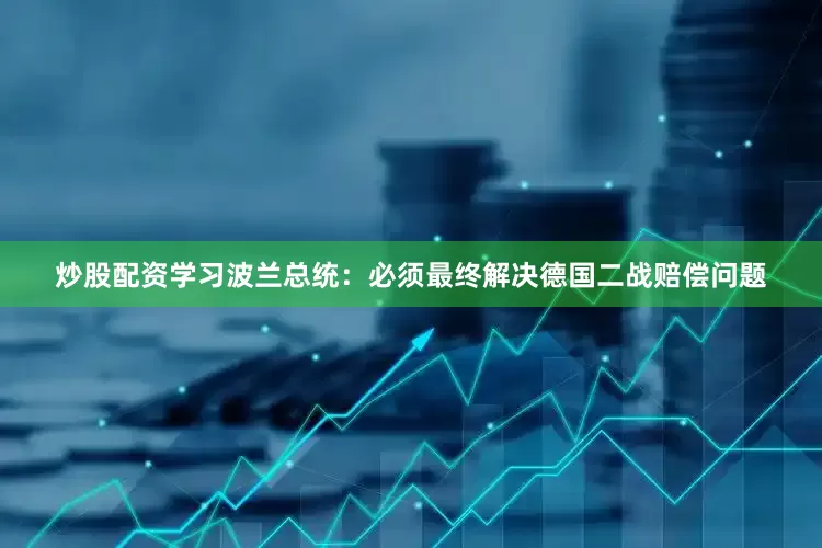 炒股配资学习波兰总统：必须最终解决德国二战赔偿问题