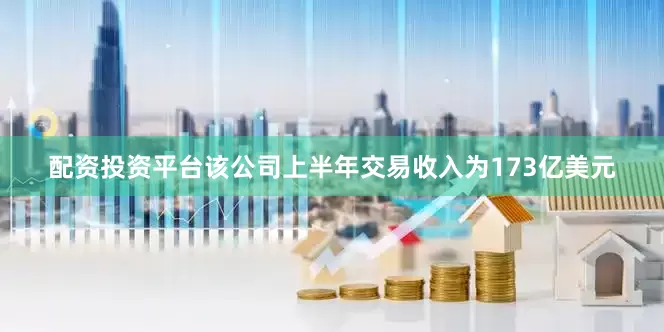 配资投资平台该公司上半年交易收入为173亿美元