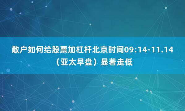 散户如何给股票加杠杆北京时间09:14-11.14（亚太早盘）显著走低