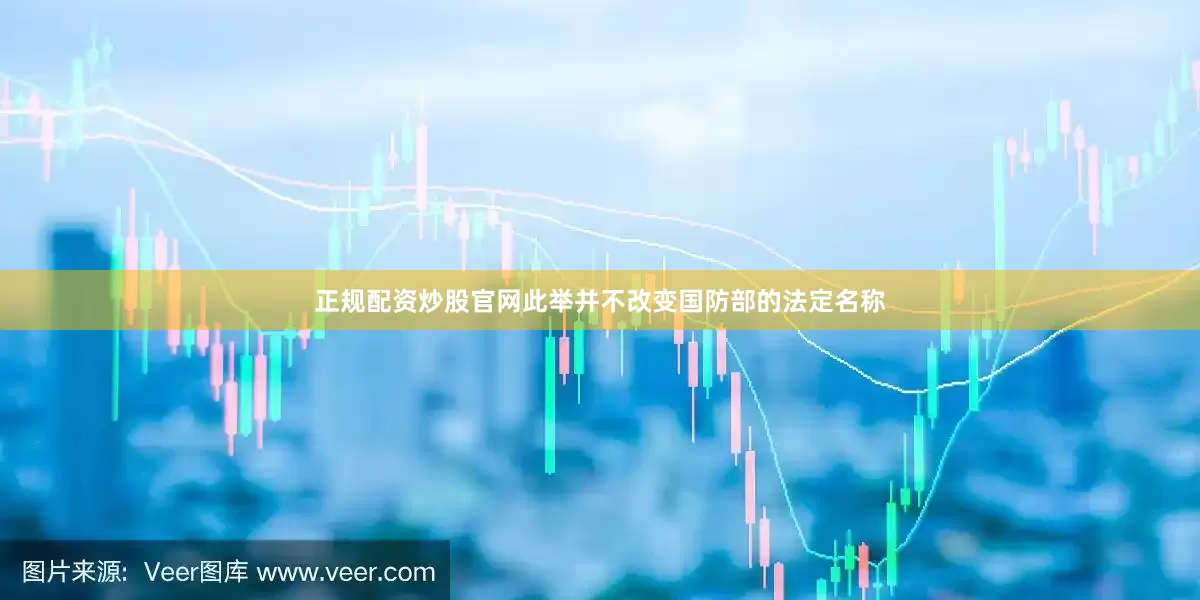 正规配资炒股官网此举并不改变国防部的法定名称