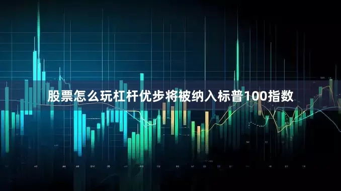 股票怎么玩杠杆优步将被纳入标普100指数