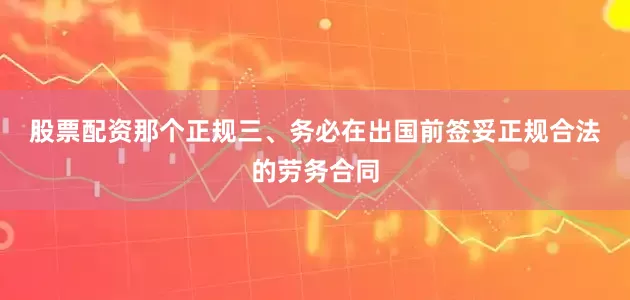 股票配资那个正规　　三、务必在出国前签妥正规合法的劳务合同