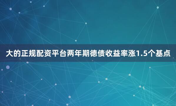 大的正规配资平台两年期德债收益率涨1.5个基点
