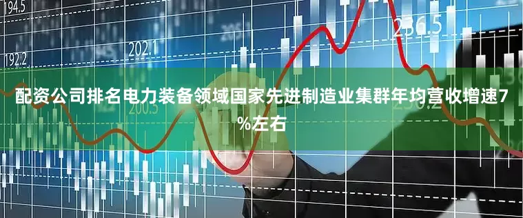 配资公司排名电力装备领域国家先进制造业集群年均营收增速7%左右