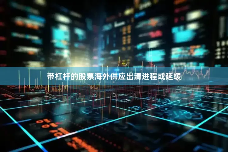 带杠杆的股票海外供应出清进程或延缓