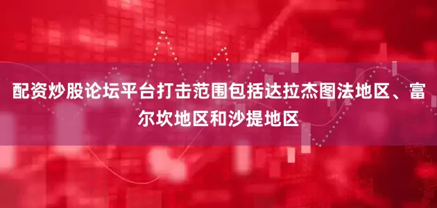配资炒股论坛平台打击范围包括达拉杰图法地区、富尔坎地区和沙提地区