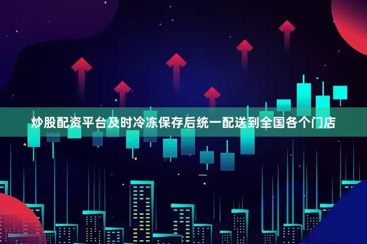 炒股配资平台及时冷冻保存后统一配送到全国各个门店
