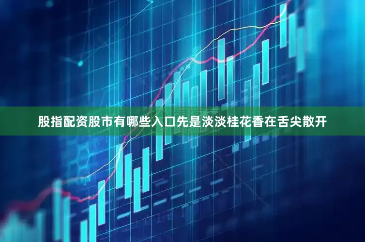 股指配资股市有哪些入口先是淡淡桂花香在舌尖散开