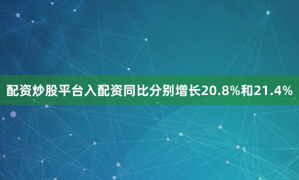 配资炒股平台入配资同比分别增长20.8%和21.4%