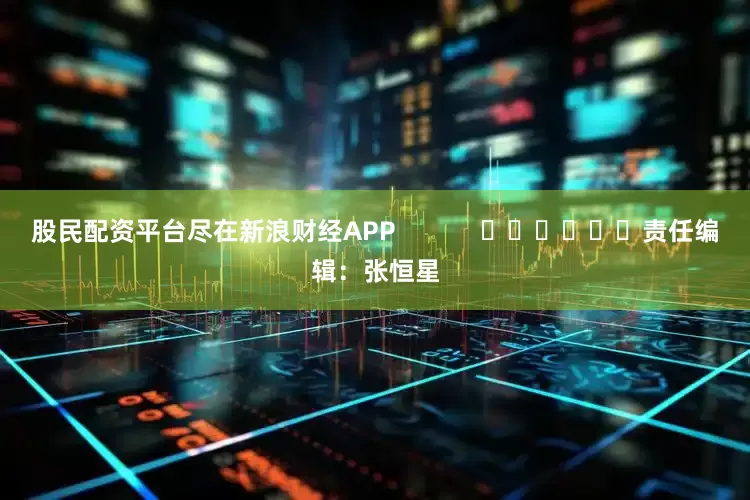 股民配资平台尽在新浪财经APP            						责任编辑：张恒星