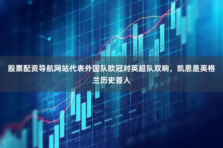 股票配资导航网站代表外国队欧冠对英超队双响，凯恩是英格兰历史首人