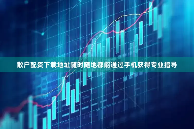 散户配资下载地址随时随地都能通过手机获得专业指导