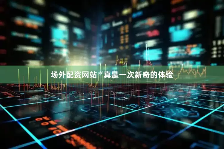 场外配资网站“真是一次新奇的体验
