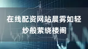 在线配资网站晨雾如轻纱般萦绕楼阁