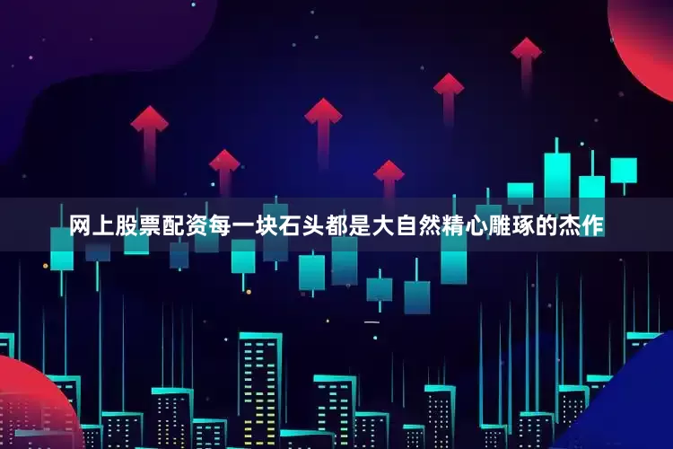 网上股票配资每一块石头都是大自然精心雕琢的杰作