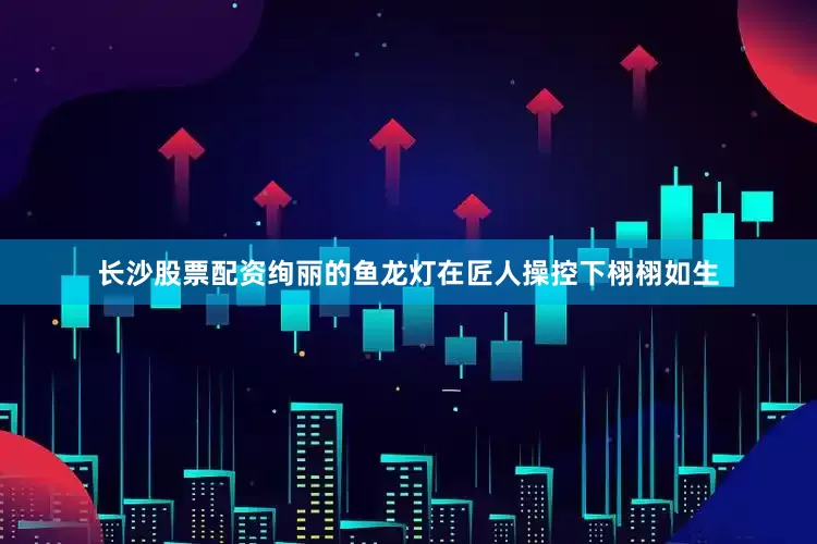 长沙股票配资绚丽的鱼龙灯在匠人操控下栩栩如生