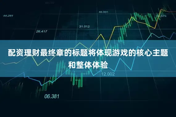 配资理财最终章的标题将体现游戏的核心主题和整体体验