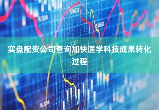 实盘配资公司查询加快医学科技成果转化过程