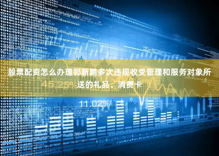 股票配资怎么办理郭新鹏多次违规收受管理和服务对象所送的礼品、消费卡