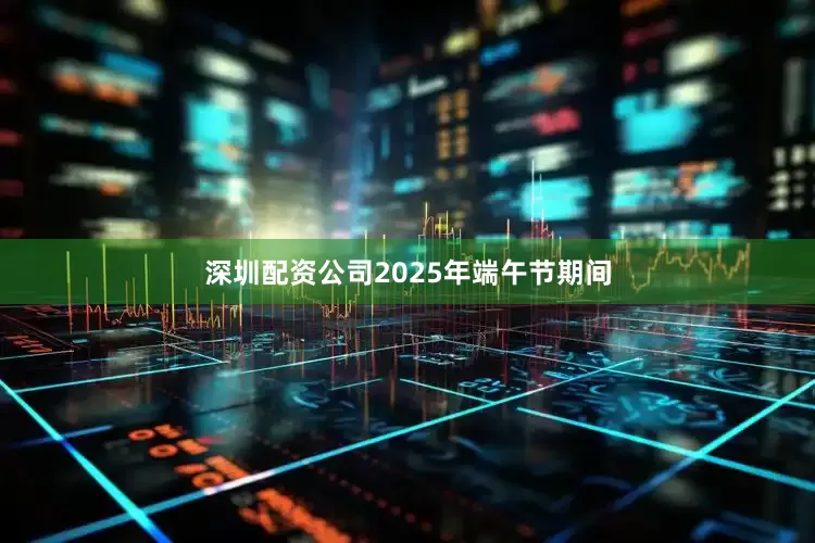 深圳配资公司2025年端午节期间