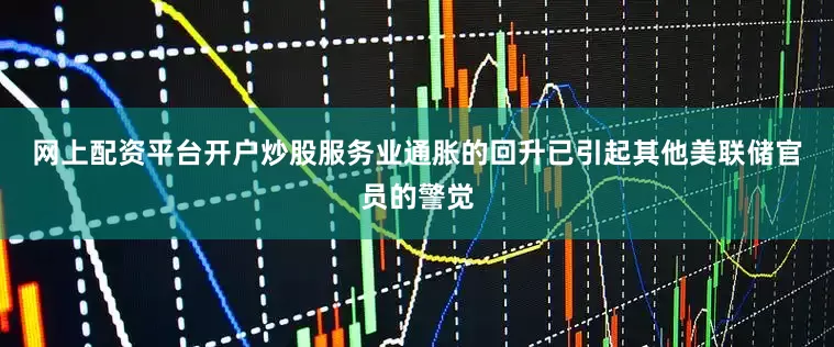 网上配资平台开户炒股　　服务业通胀的回升已引起其他美联储官员的警觉