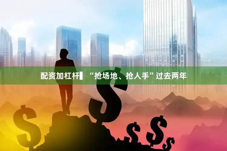 配资加杠杆▍“抢场地、抢人手”过去两年