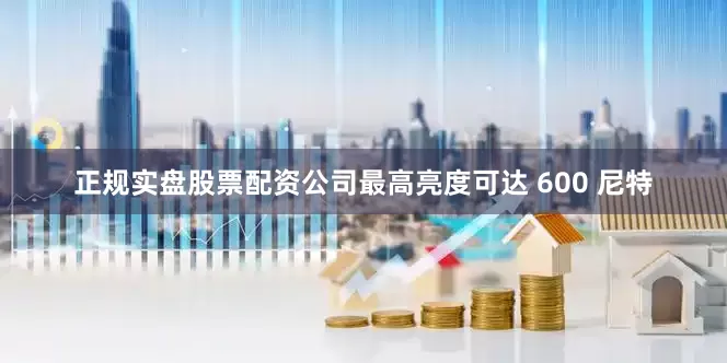 正规实盘股票配资公司最高亮度可达 600 尼特