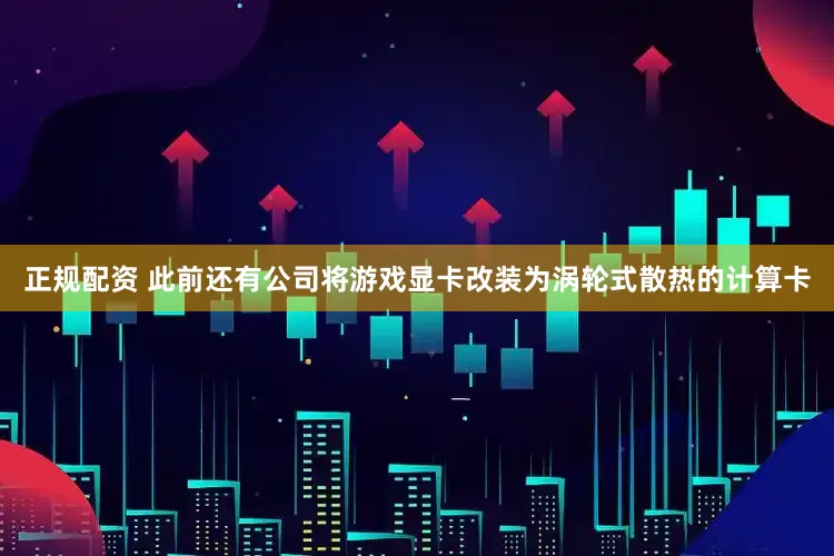 正规配资 此前还有公司将游戏显卡改装为涡轮式散热的计算卡