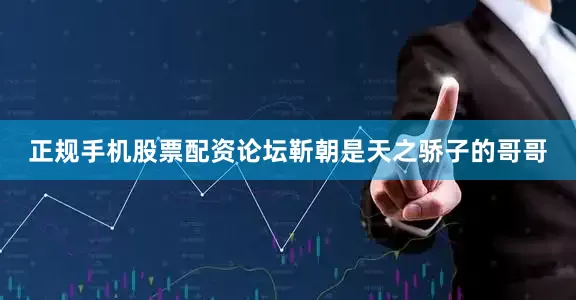 正规手机股票配资论坛靳朝是天之骄子的哥哥