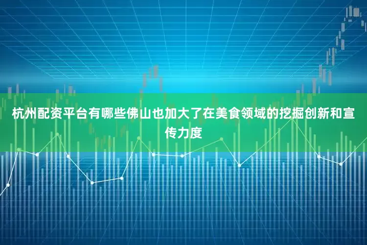 杭州配资平台有哪些佛山也加大了在美食领域的挖掘创新和宣传力度