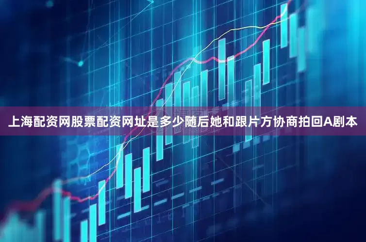上海配资网股票配资网址是多少随后她和跟片方协商拍回A剧本