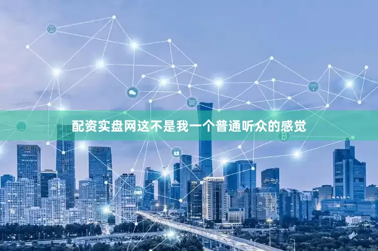 配资实盘网这不是我一个普通听众的感觉