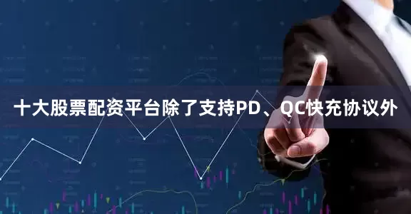 十大股票配资平台除了支持PD、QC快充协议外