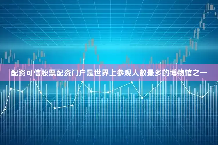 配资可信股票配资门户是世界上参观人数最多的博物馆之一