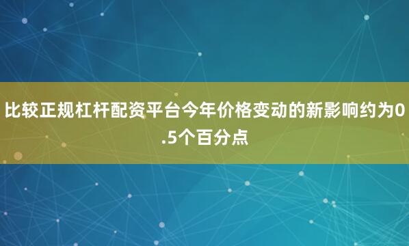 比较正规杠杆配资平台今年价格变动的新影响约为0.5个百分点