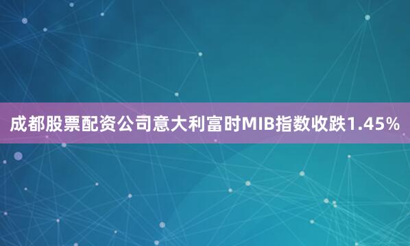成都股票配资公司意大利富时MIB指数收跌1.45%