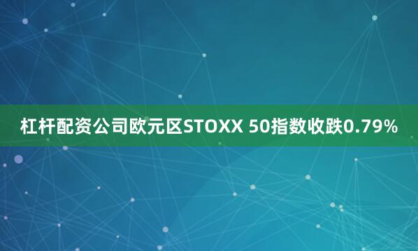 杠杆配资公司欧元区STOXX 50指数收跌0.79%