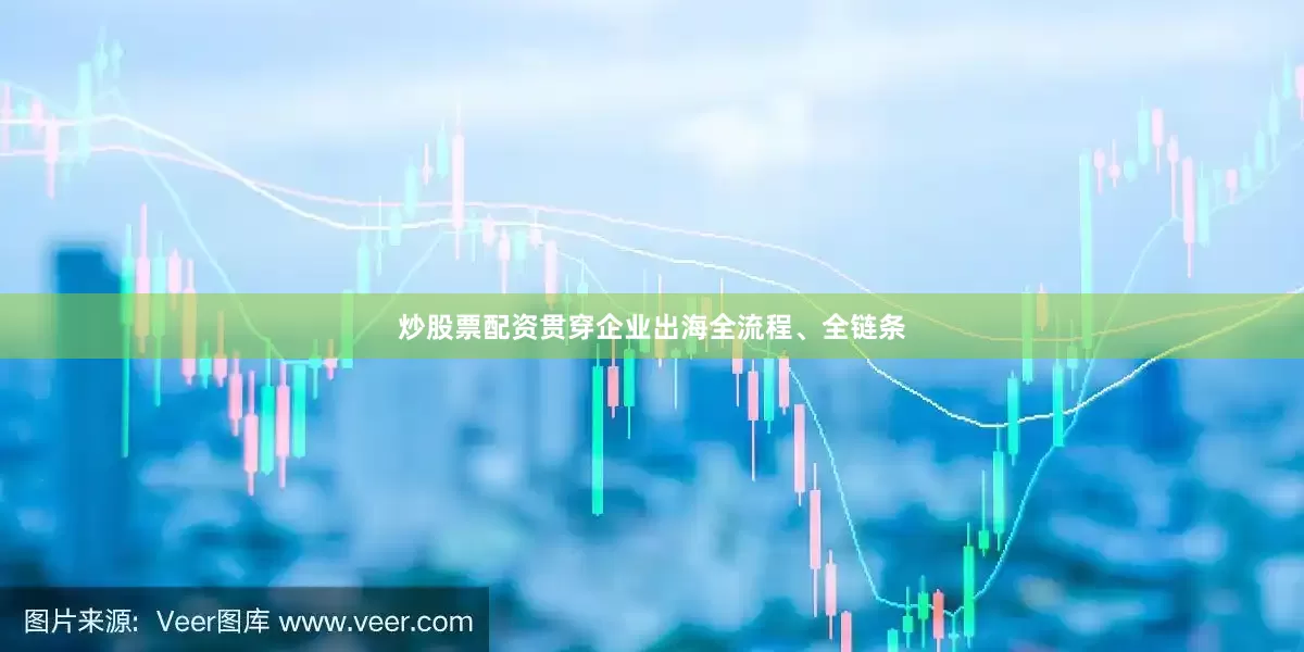 炒股票配资贯穿企业出海全流程、全链条