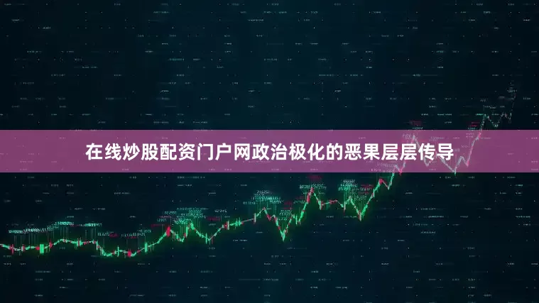 在线炒股配资门户网政治极化的恶果层层传导