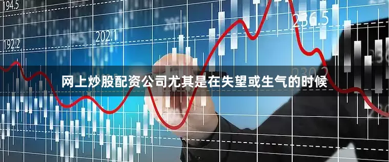 网上炒股配资公司尤其是在失望或生气的时候