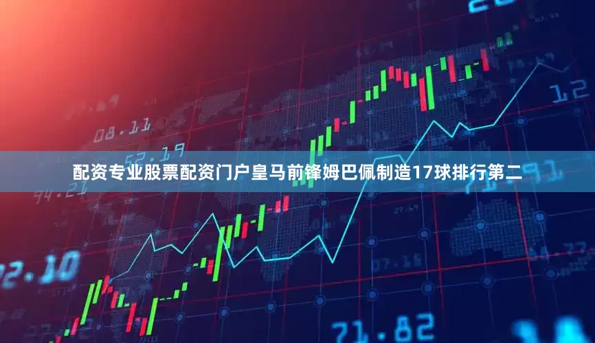 配资专业股票配资门户皇马前锋姆巴佩制造17球排行第二